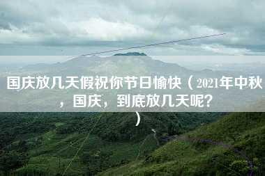 国庆放几天假祝你节日愉快（2021年中秋，国庆，到底放几天呢？）