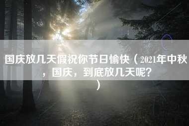 国庆放几天假祝你节日愉快（2021年中秋，国庆，到底放几天呢？）