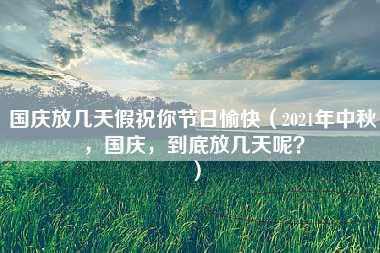 国庆放几天假祝你节日愉快（2021年中秋，国庆，到底放几天呢？）