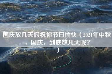 国庆放几天假祝你节日愉快（2021年中秋，国庆，到底放几天呢？）