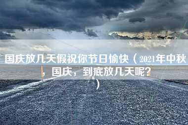 国庆放几天假祝你节日愉快（2021年中秋，国庆，到底放几天呢？）