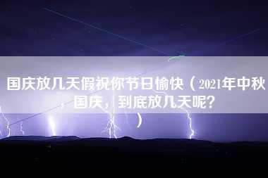 国庆放几天假祝你节日愉快（2021年中秋，国庆，到底放几天呢？）