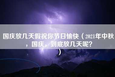 国庆放几天假祝你节日愉快（2021年中秋，国庆，到底放几天呢？）