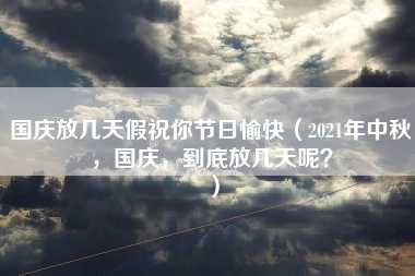 国庆放几天假祝你节日愉快（2021年中秋，国庆，到底放几天呢？）