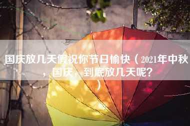 国庆放几天假祝你节日愉快（2021年中秋，国庆，到底放几天呢？）