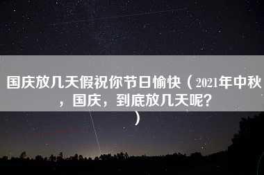 国庆放几天假祝你节日愉快（2021年中秋，国庆，到底放几天呢？）