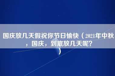 国庆放几天假祝你节日愉快（2021年中秋，国庆，到底放几天呢？）