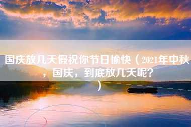 国庆放几天假祝你节日愉快（2021年中秋，国庆，到底放几天呢？）