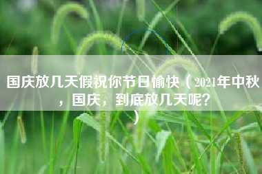 国庆放几天假祝你节日愉快（2021年中秋，国庆，到底放几天呢？）