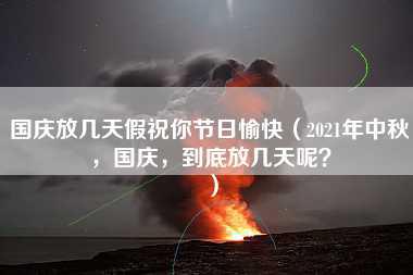 国庆放几天假祝你节日愉快（2021年中秋，国庆，到底放几天呢？）