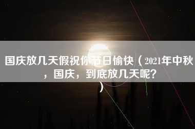 国庆放几天假祝你节日愉快（2021年中秋，国庆，到底放几天呢？）