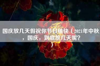 国庆放几天假祝你节日愉快（2021年中秋，国庆，到底放几天呢？）