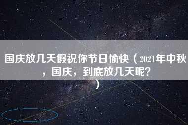 国庆放几天假祝你节日愉快（2021年中秋，国庆，到底放几天呢？）