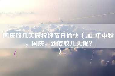 国庆放几天假祝你节日愉快（2021年中秋，国庆，到底放几天呢？）