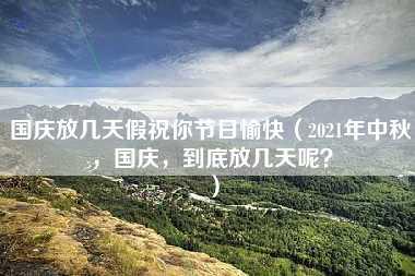 国庆放几天假祝你节日愉快（2021年中秋，国庆，到底放几天呢？）