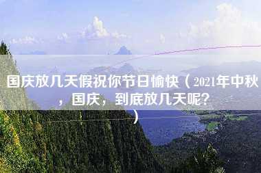 国庆放几天假祝你节日愉快（2021年中秋，国庆，到底放几天呢？）