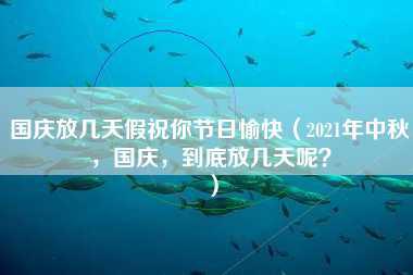 国庆放几天假祝你节日愉快（2021年中秋，国庆，到底放几天呢？）