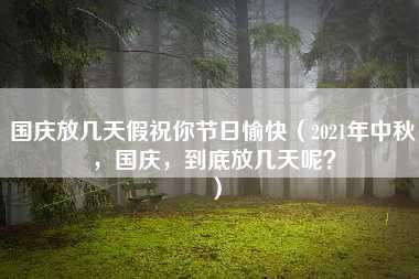 国庆放几天假祝你节日愉快（2021年中秋，国庆，到底放几天呢？）