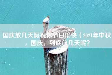 国庆放几天假祝你节日愉快（2021年中秋，国庆，到底放几天呢？）