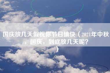 国庆放几天假祝你节日愉快（2021年中秋，国庆，到底放几天呢？）