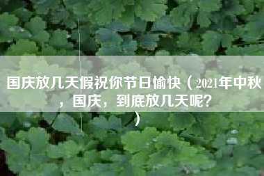 国庆放几天假祝你节日愉快（2021年中秋，国庆，到底放几天呢？）