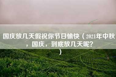 国庆放几天假祝你节日愉快（2021年中秋，国庆，到底放几天呢？）