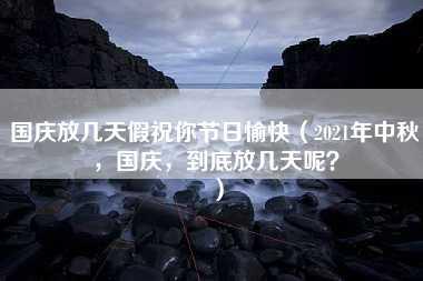 国庆放几天假祝你节日愉快（2021年中秋，国庆，到底放几天呢？）