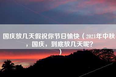 国庆放几天假祝你节日愉快（2021年中秋，国庆，到底放几天呢？）