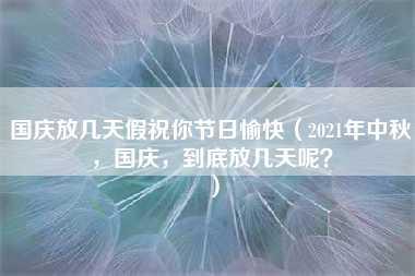 国庆放几天假祝你节日愉快（2021年中秋，国庆，到底放几天呢？）