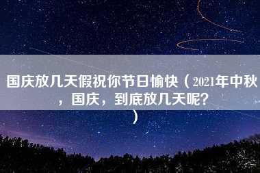 国庆放几天假祝你节日愉快（2021年中秋，国庆，到底放几天呢？）