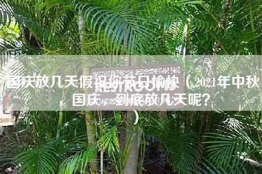 国庆放几天假祝你节日愉快（2021年中秋，国庆，到底放几天呢？）