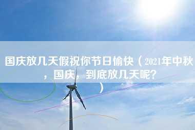 国庆放几天假祝你节日愉快（2021年中秋，国庆，到底放几天呢？）