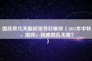 国庆放几天假祝你节日愉快（2021年中秋，国庆，到底放几天呢？）