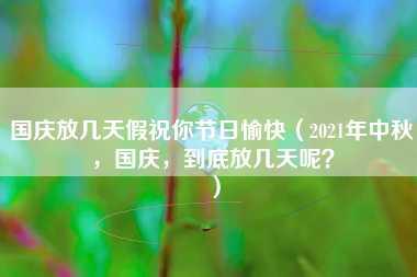 国庆放几天假祝你节日愉快（2021年中秋，国庆，到底放几天呢？）