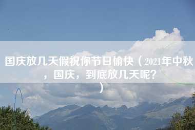 国庆放几天假祝你节日愉快（2021年中秋，国庆，到底放几天呢？）