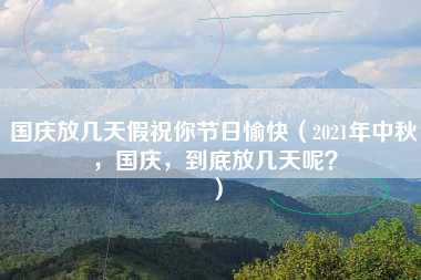 国庆放几天假祝你节日愉快（2021年中秋，国庆，到底放几天呢？）