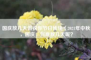 国庆放几天假祝你节日愉快（2021年中秋，国庆，到底放几天呢？）