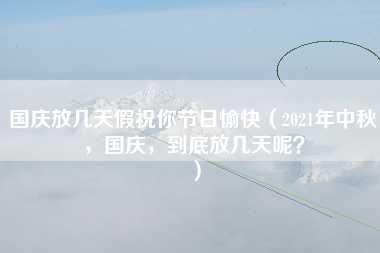 国庆放几天假祝你节日愉快（2021年中秋，国庆，到底放几天呢？）