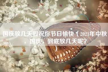 国庆放几天假祝你节日愉快（2021年中秋，国庆，到底放几天呢？）