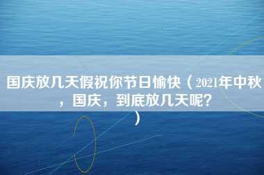 国庆放几天假祝你节日愉快（2021年中秋，国庆，到底放几天呢？）