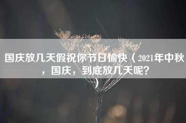 国庆放几天假祝你节日愉快（2021年中秋，国庆，到底放几天呢？）