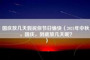 国庆放几天假祝你节日愉快（2021年中秋，国庆，到底放几天呢？）