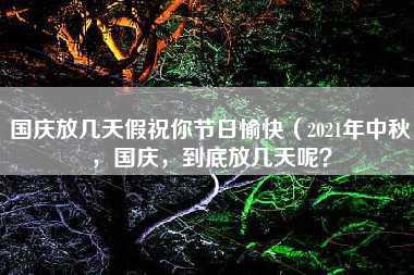 国庆放几天假祝你节日愉快（2021年中秋，国庆，到底放几天呢？）