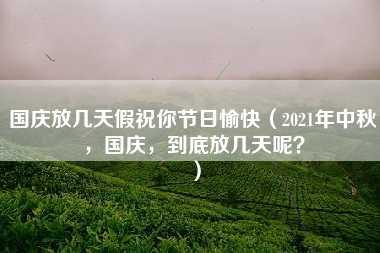 国庆放几天假祝你节日愉快（2021年中秋，国庆，到底放几天呢？）