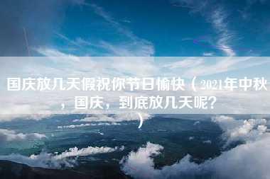 国庆放几天假祝你节日愉快（2021年中秋，国庆，到底放几天呢？）