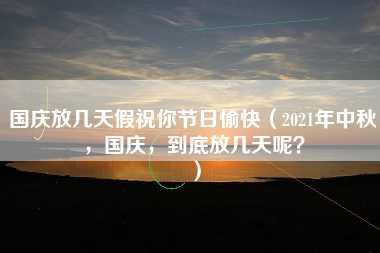 国庆放几天假祝你节日愉快（2021年中秋，国庆，到底放几天呢？）