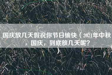 国庆放几天假祝你节日愉快（2021年中秋，国庆，到底放几天呢？）