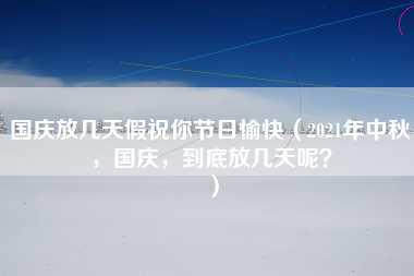 国庆放几天假祝你节日愉快（2021年中秋，国庆，到底放几天呢？）