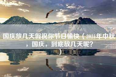 国庆放几天假祝你节日愉快（2021年中秋，国庆，到底放几天呢？）