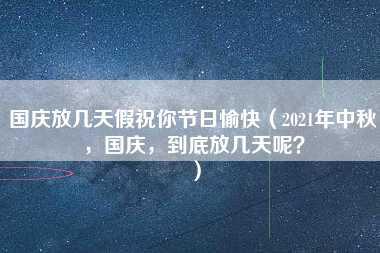 国庆放几天假祝你节日愉快（2021年中秋，国庆，到底放几天呢？）